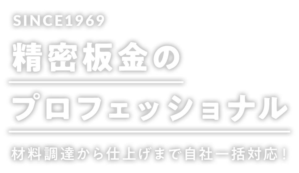 SINCE1969 精密板金のプロフェッショナル 材料調達から仕上げまで自社一括対応！